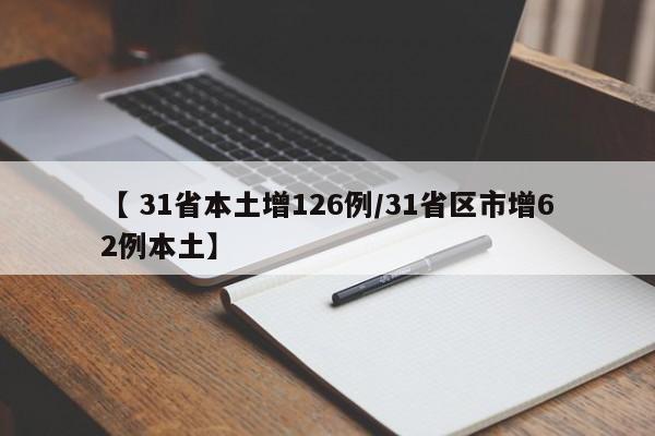 【 31省本土增126例/31省区市增62例本土】
