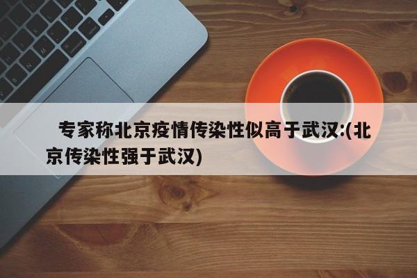 专家称北京疫情传染性似高于武汉:(北京传染性强于武汉)