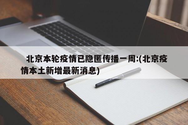 北京本轮疫情已隐匿传播一周:(北京疫情本土新增最新消息)