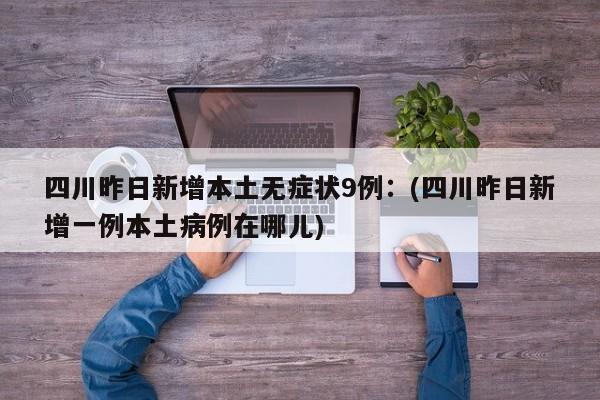 四川昨日新增本土无症状9例:(四川昨日新增一例本土病例在哪儿)