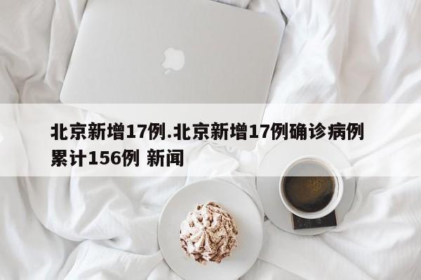 北京新增17例.北京新增17例确诊病例 累计156例 新闻