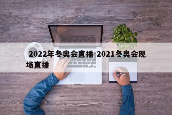 2022年冬奥会直播-2021冬奥会现场直播