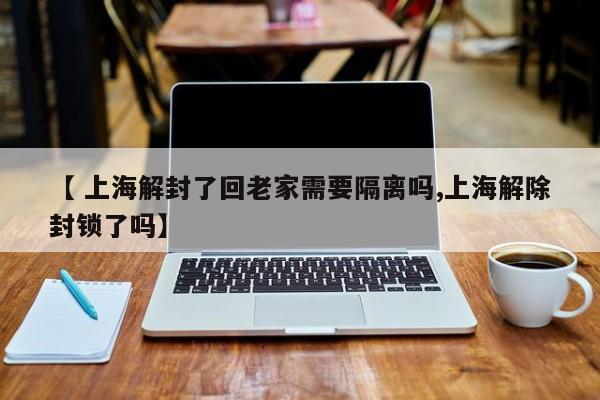 【 上海解封了回老家需要隔离吗,上海解除封锁了吗】