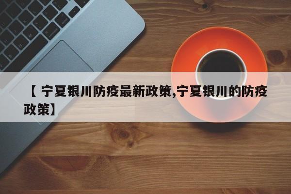 【 宁夏银川防疫最新政策,宁夏银川的防疫政策】
