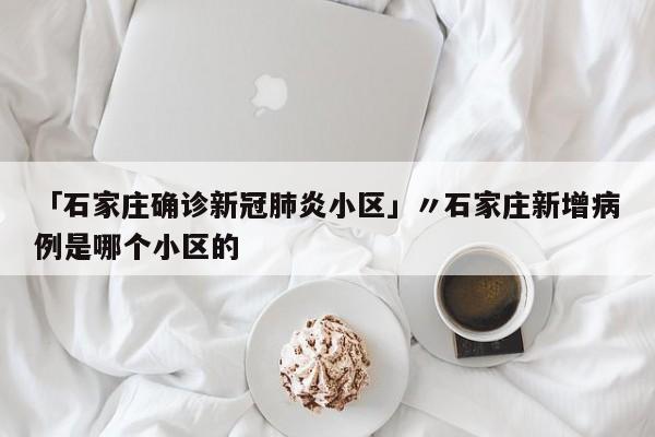 「石家庄确诊新冠肺炎小区」〃石家庄新增病例是哪个小区的