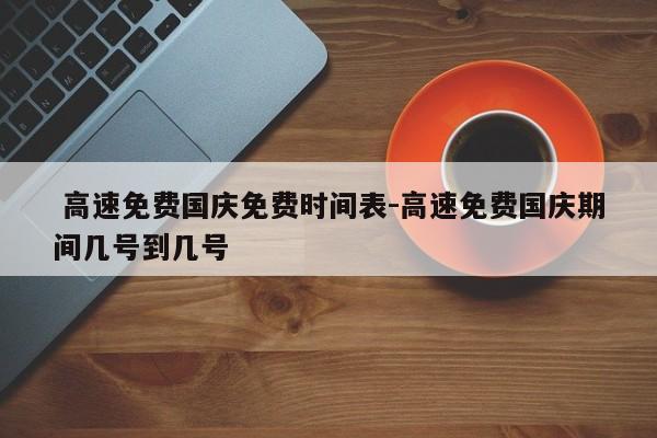 高速免费国庆免费时间表-高速免费国庆期间几号到几号