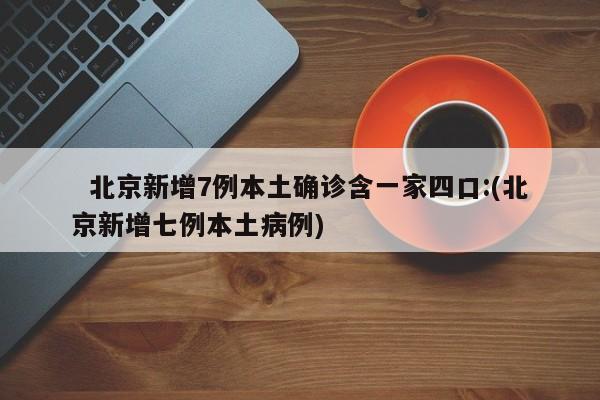 北京新增7例本土确诊含一家四口:(北京新增七例本土病例)