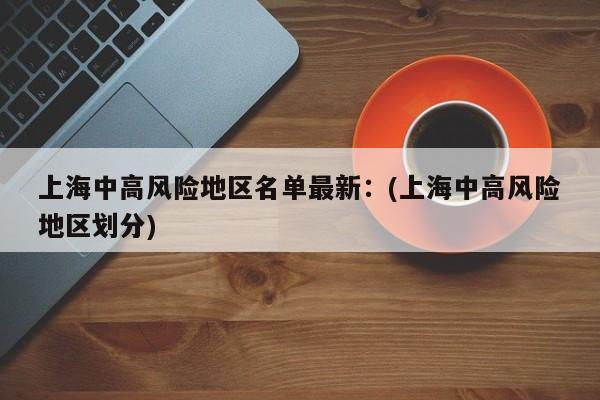 上海中高风险地区名单最新:(上海中高风险地区划分)
