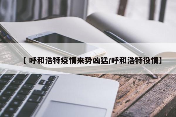 【 呼和浩特疫情来势凶猛/呼和浩特役情】