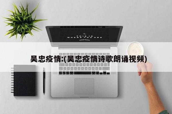 吴忠疫情:(吴忠疫情诗歌朗诵视频)