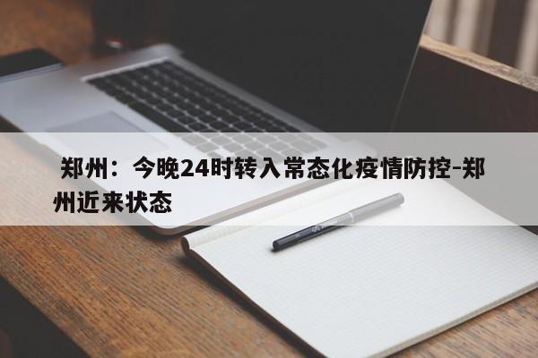 郑州:今晚24时转入常态化疫情防控-郑州近来状态