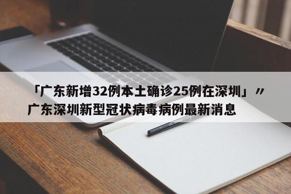 「广东新增32例本土确诊25例在深圳」〃广东深圳新型冠状病毒病例最新消息