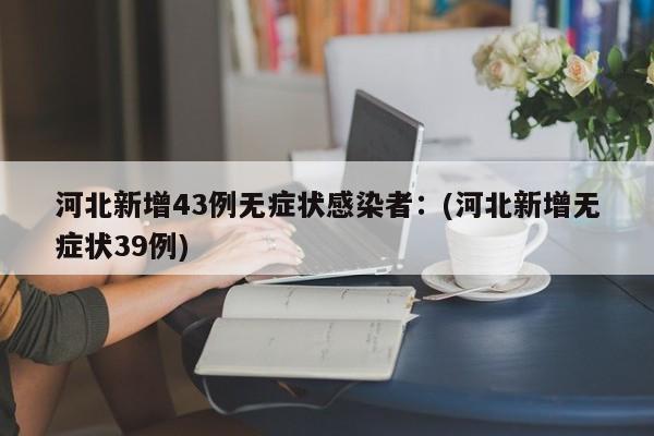 河北新增43例无症状感染者:(河北新增无症状39例)