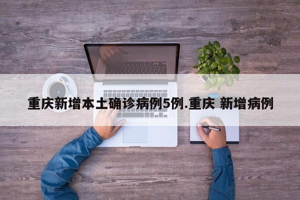 重庆新增本土确诊病例5例.重庆 新增病例