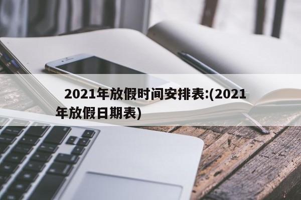 2021年放假时间安排表:(2021年放假日期表)