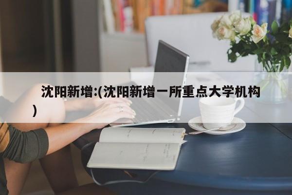 沈阳新增:(沈阳新增一所重点大学机构)