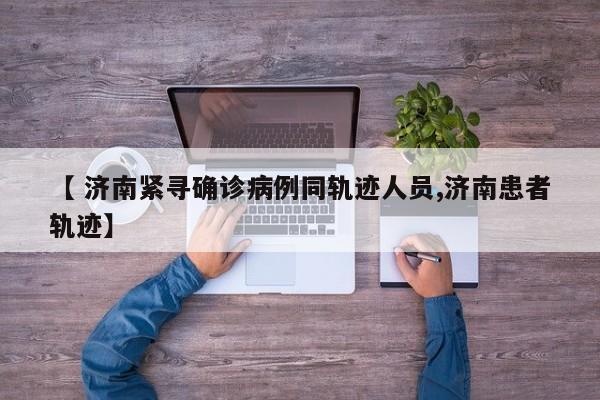 【 济南紧寻确诊病例同轨迹人员,济南患者轨迹】