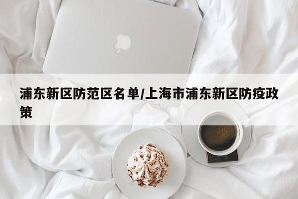 浦东新区防范区名单/上海市浦东新区防疫政策