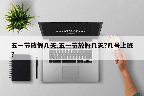五一节放假几天.五一节放假几天?几号上班?