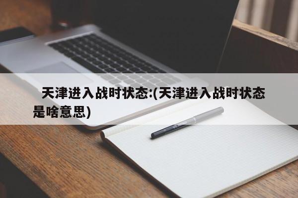 天津进入战时状态:(天津进入战时状态是啥意思)