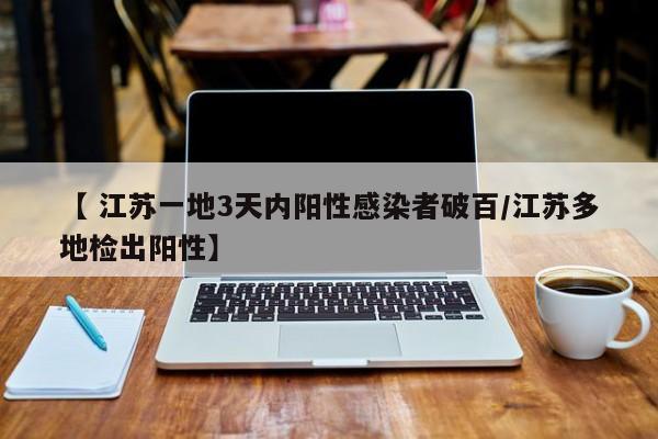 【 江苏一地3天内阳性感染者破百/江苏多地检出阳性】