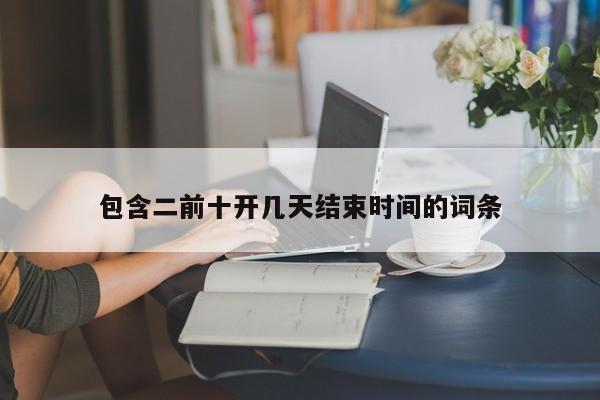 包含二前十开几天结束时间的词条