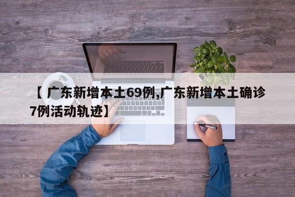 【 广东新增本土69例,广东新增本土确诊7例活动轨迹】