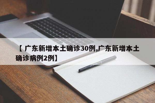 【 广东新增本土确诊30例,广东新增本土确诊病例2例】