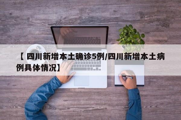 【 四川新增本土确诊5例/四川新增本土病例具体情况】