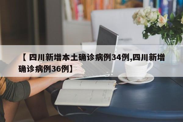 【 四川新增本土确诊病例34例,四川新增确诊病例36例】