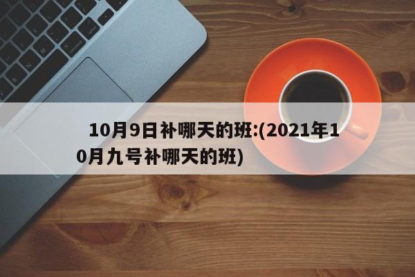 10月9日补哪天的班:(2021年10月九号补哪天的班)