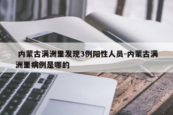 内蒙古满洲里发现3例阳性人员-内蒙古满洲里病例是哪的