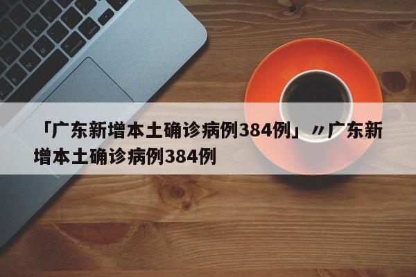 「广东新增本土确诊病例384例」〃广东新增本土确诊病例384例