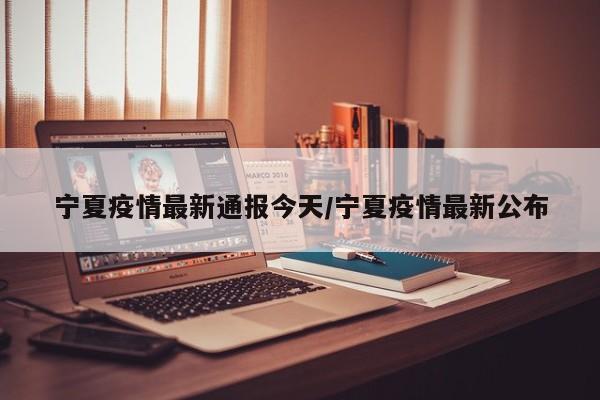 宁夏疫情最新通报今天/宁夏疫情最新公布