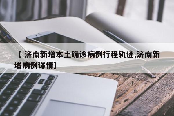 【 济南新增本土确诊病例行程轨迹,济南新增病例详情】