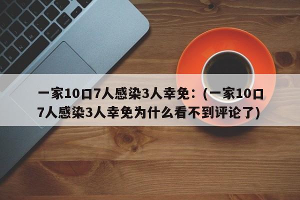 一家10口7人感染3人幸免:(一家10口7人感染3人幸免为什么看不到评论了)