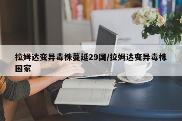 拉姆达变异毒株蔓延29国/拉姆达变异毒株国家