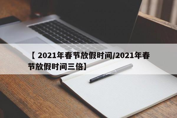 【 2021年春节放假时间/2021年春节放假时间三倍】