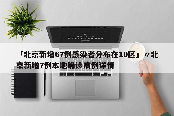 「北京新增67例感染者分布在10区」〃北京新增7例本地确诊病例详情