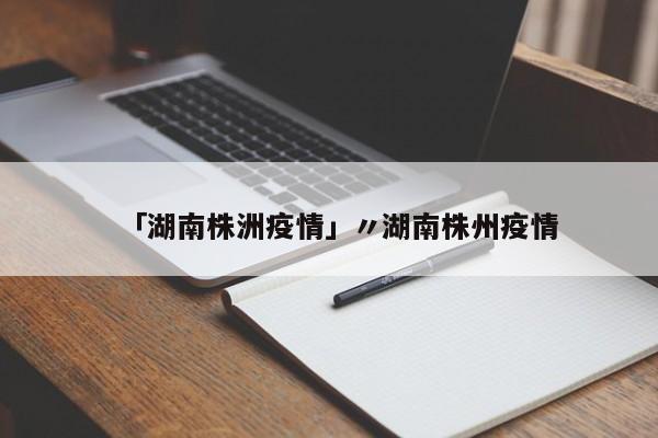 「湖南株洲疫情」〃湖南株州疫情