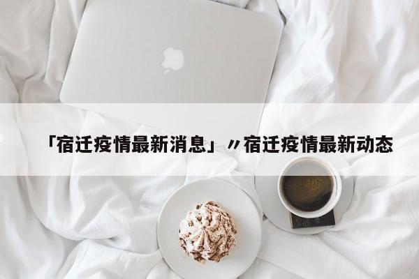 「宿迁疫情最新消息」〃宿迁疫情最新动态