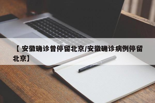 【 安徽确诊曾停留北京/安徽确诊病例停留北京】